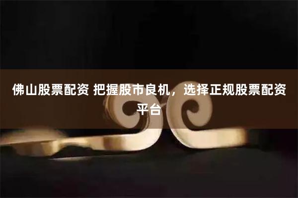 佛山股票配资 把握股市良机，选择正规股票配资平台