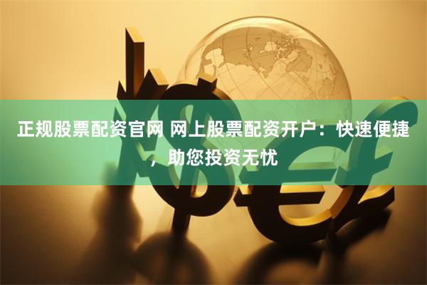 正规股票配资官网 网上股票配资开户：快速便捷，助您投资无忧
