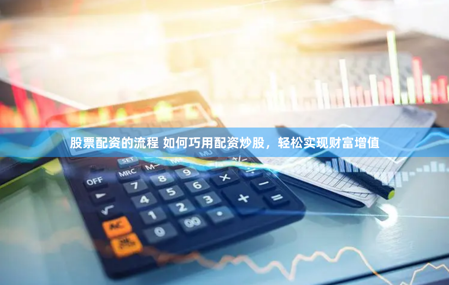 股票配资的流程 如何巧用配资炒股，轻松实现财富增值