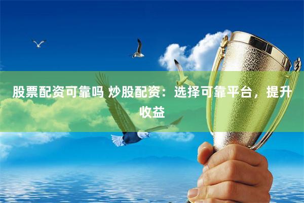 股票配资可靠吗 炒股配资：选择可靠平台，提升收益