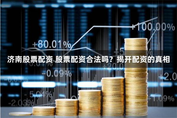 济南股票配资 股票配资合法吗？揭开配资的真相