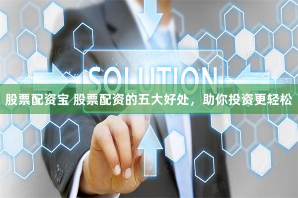 股票配资宝 股票配资的五大好处，助你投资更轻松