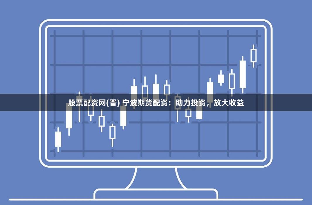 股票配资网(晋) 宁波期货配资：助力投资，放大收益
