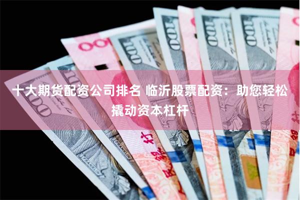 十大期货配资公司排名 临沂股票配资：助您轻松撬动资本杠杆