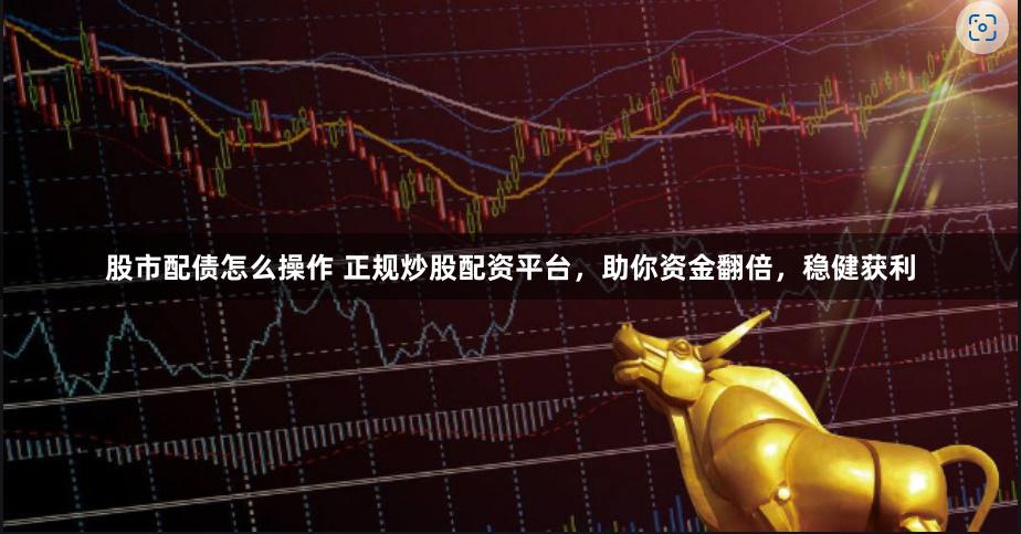 股市配债怎么操作 正规炒股配资平台，助你资金翻倍，稳健获利