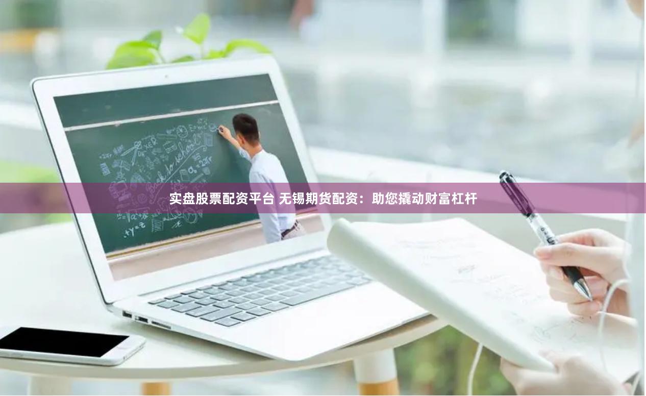 实盘股票配资平台 无锡期货配资：助您撬动财富杠杆