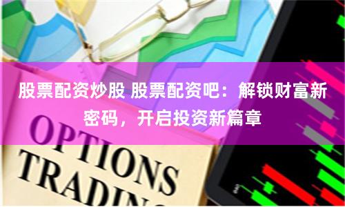 股票配资炒股 股票配资吧：解锁财富新密码，开启投资新篇章