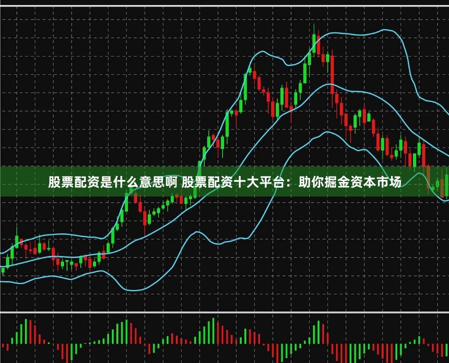 股票配资是什么意思啊 股票配资十大平台：助你掘金资本市场