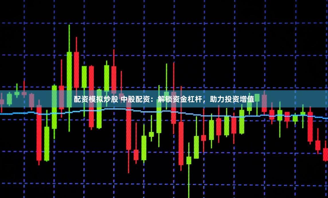 配资模拟炒股 中股配资：解锁资金杠杆，助力投资增值