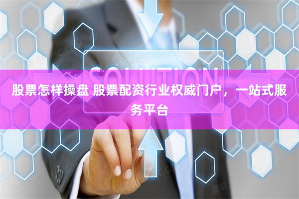 股票怎样操盘 股票配资行业权威门户，一站式服务平台