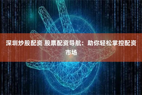 深圳炒股配资 股票配资导航：助你轻松掌控配资市场