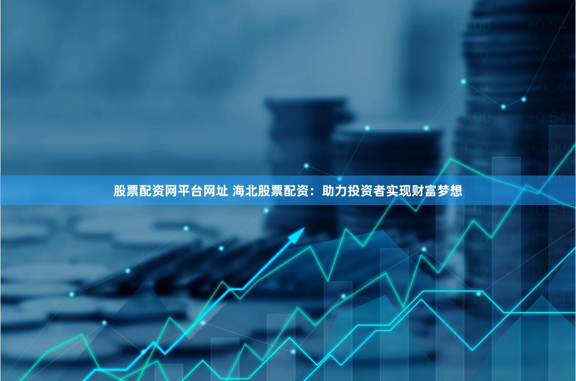 股票配资网平台网址 海北股票配资：助力投资者实现财富梦想
