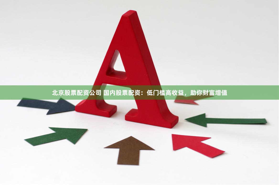 北京股票配资公司 国内股票配资：低门槛高收益，助你财富增值
