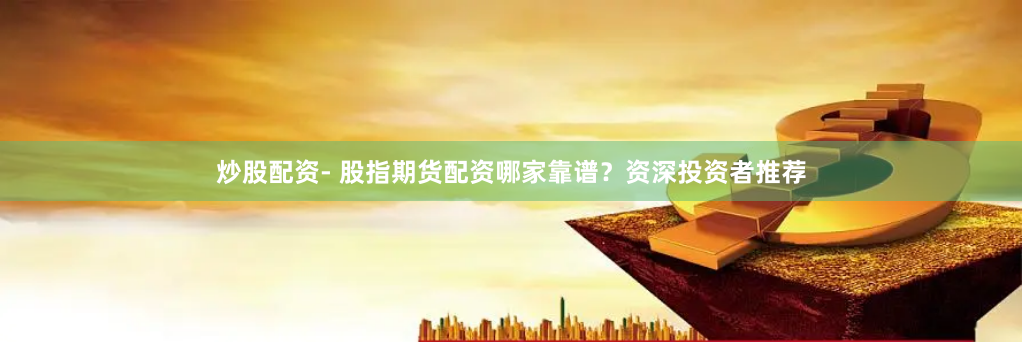 炒股配资- 股指期货配资哪家靠谱？资深投资者推荐