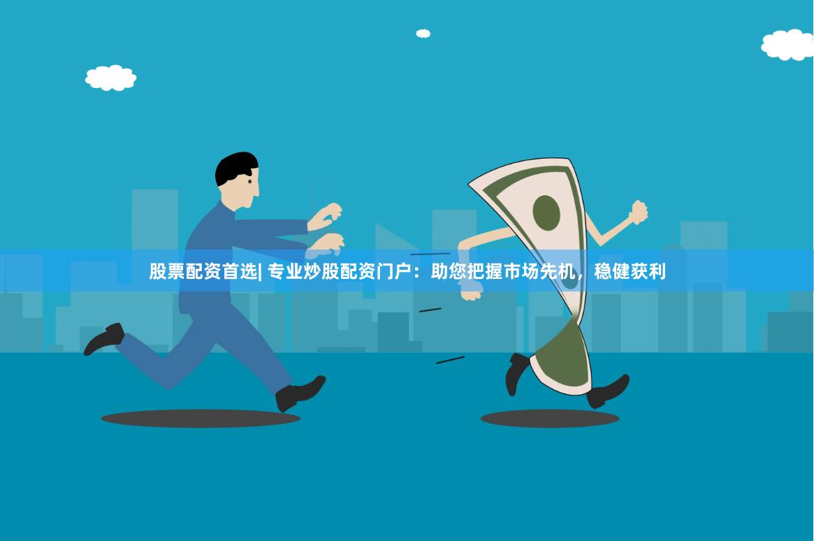 股票配资首选| 专业炒股配资门户：助您把握市场先机，稳健获利