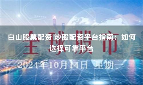 白山股票配资 炒股配资平台指南：如何选择可靠平台