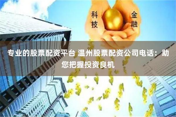 专业的股票配资平台 温州股票配资公司电话：助您把握投资良机