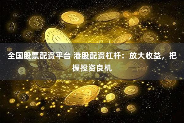 全国股票配资平台 港股配资杠杆：放大收益，把握投资良机