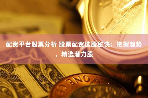 配资平台股票分析 股票配资选股秘诀：把握趋势，精选潜力股