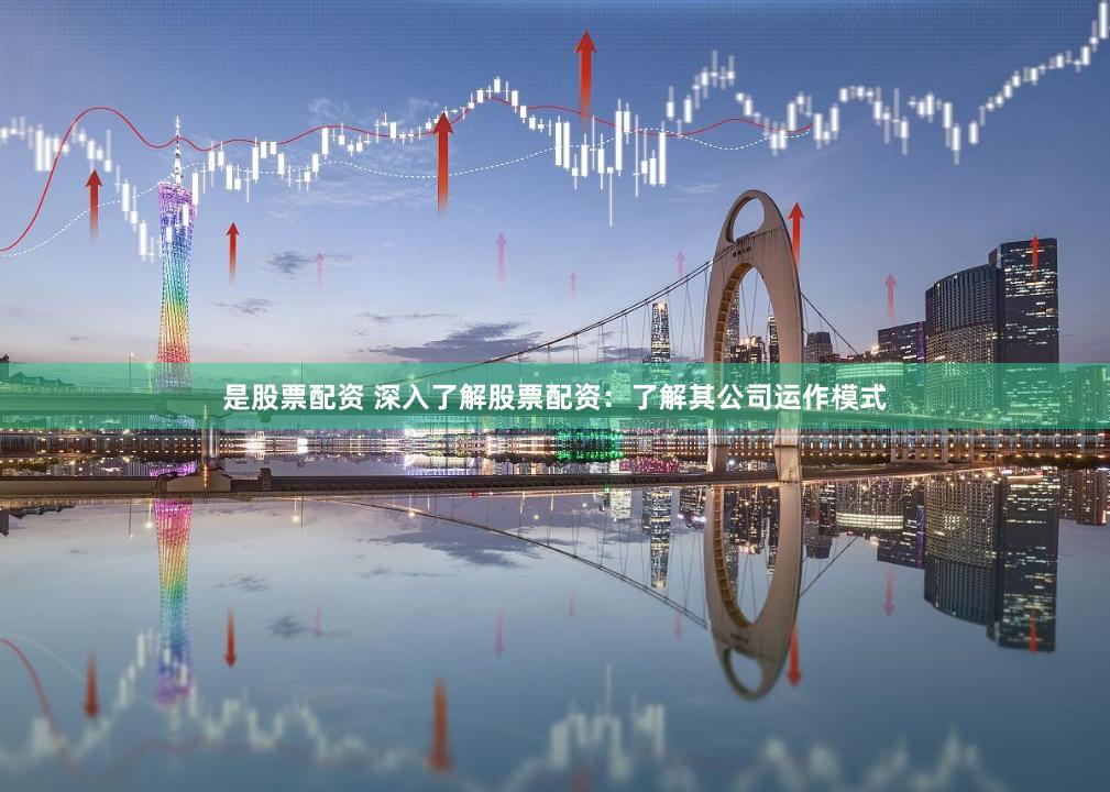 是股票配资 深入了解股票配资：了解其公司运作模式