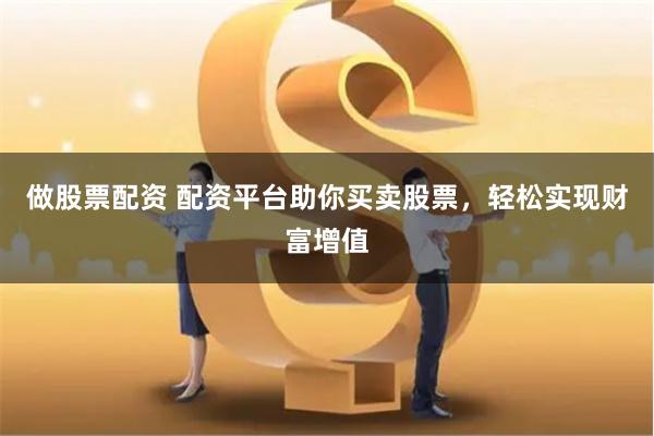 做股票配资 配资平台助你买卖股票，轻松实现财富增值