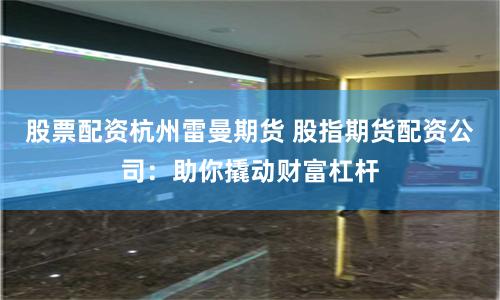 股票配资杭州雷曼期货 股指期货配资公司：助你撬动财富杠杆