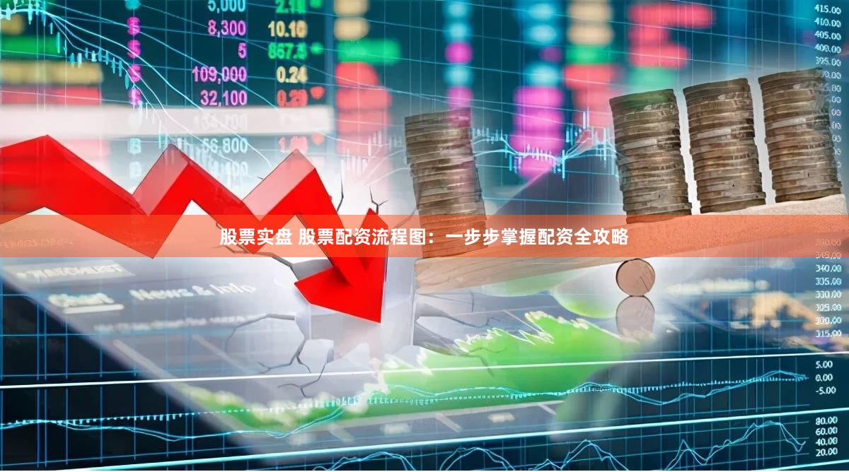 股票实盘 股票配资流程图：一步步掌握配资全攻略