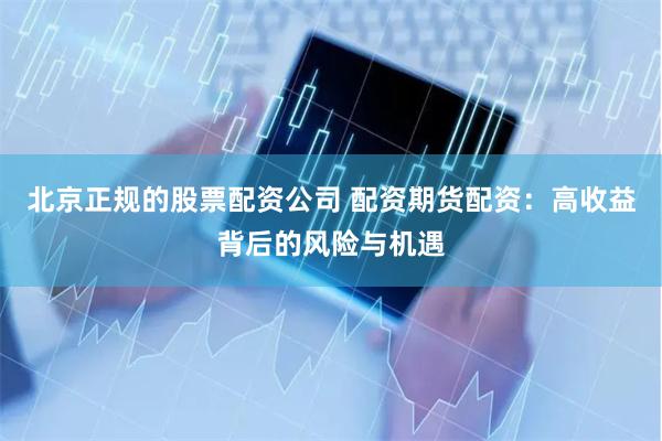 北京正规的股票配资公司 配资期货配资：高收益背后的风险与机遇