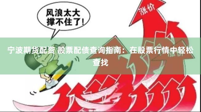 宁波期货配资 股票配债查询指南：在股票行情中轻松查找