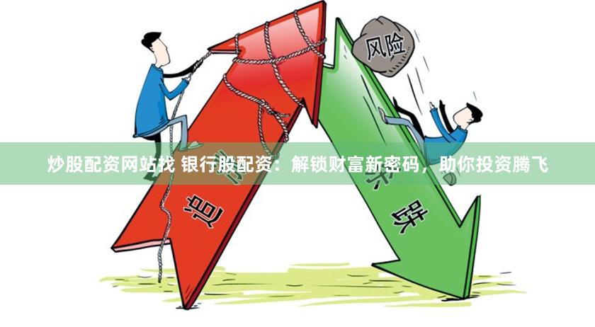 炒股配资网站找 银行股配资：解锁财富新密码，助你投资腾飞