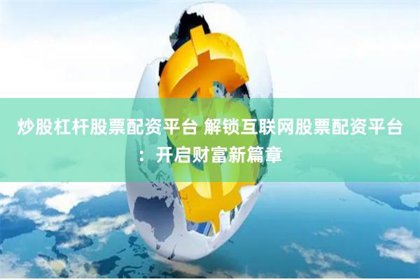 炒股杠杆股票配资平台 解锁互联网股票配资平台:开启财富新篇章