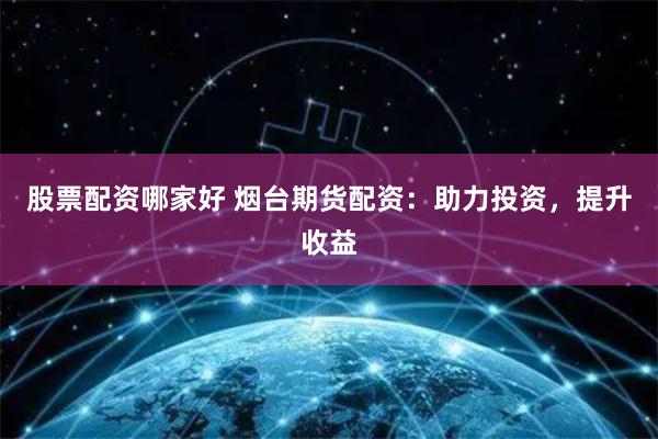 股票配资哪家好 烟台期货配资：助力投资，提升收益
