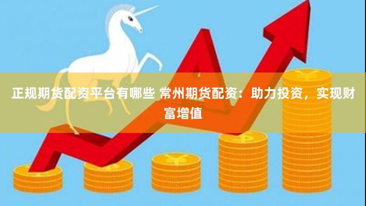正规期货配资平台有哪些 常州期货配资：助力投资，实现财富增值