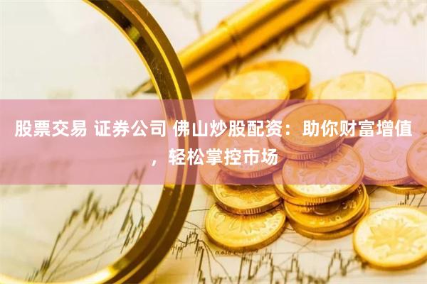 股票交易 证券公司 佛山炒股配资：助你财富增值，轻松掌控市场