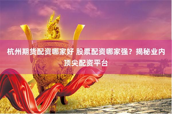 杭州期货配资哪家好 股票配资哪家强？揭秘业内顶尖配资平台