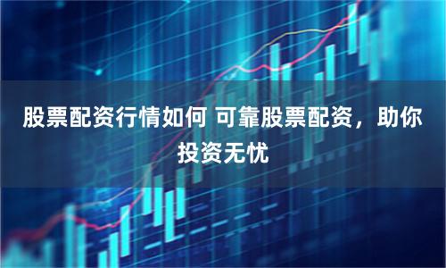 股票配资行情如何 可靠股票配资,助你投资无忧