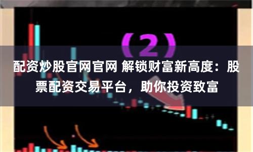 配资炒股官网官网 解锁财富新高度:股票配资交易平台,助你投资致富