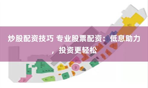 炒股配资技巧 专业股票配资：低息助力，投资更轻松