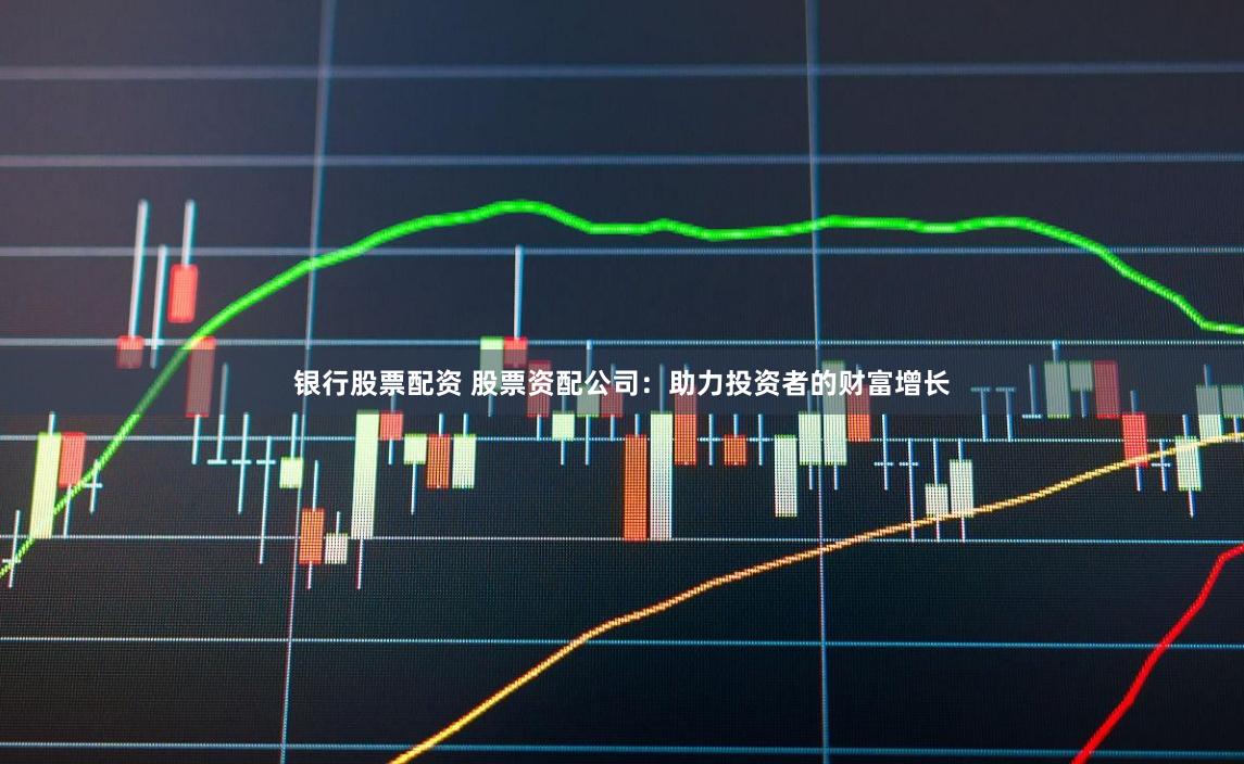 银行股票配资 股票资配公司:助力投资者的财富增长
