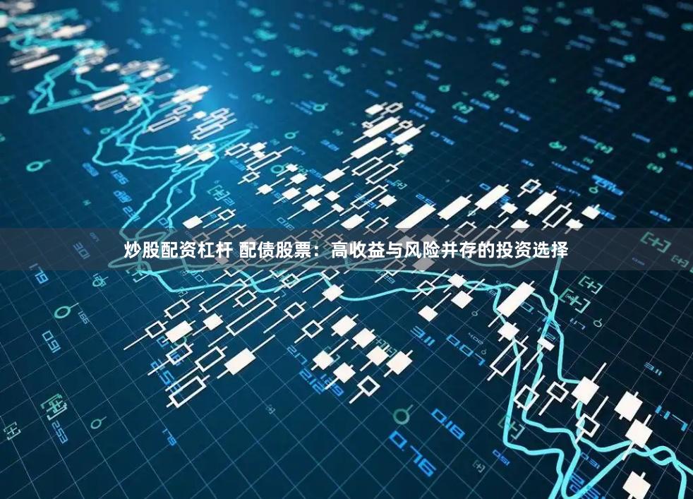 炒股配资杠杆 配债股票：高收益与风险并存的投资选择