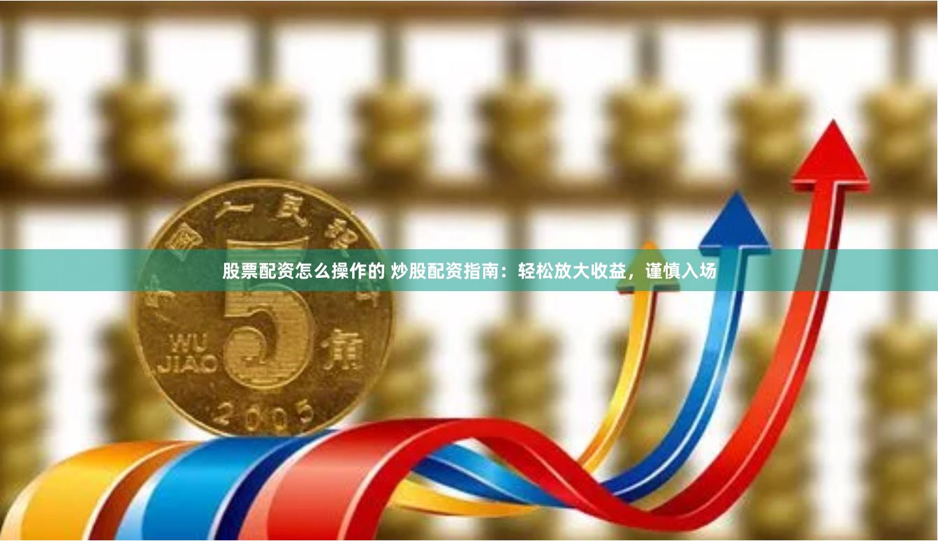 股票配资怎么操作的 炒股配资指南:轻松放大收益,谨慎入场