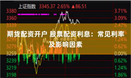 期货配资开户 股票配资利息:常见利率及影响因素