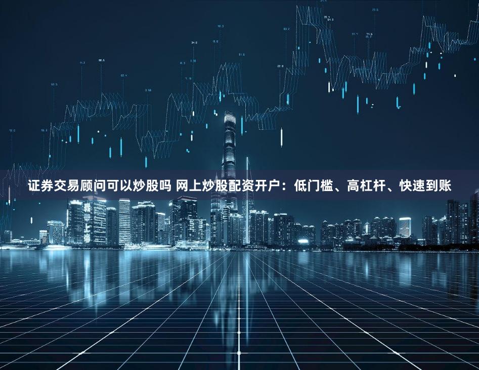 证券交易顾问可以炒股吗 网上炒股配资开户：低门槛、高杠杆、快速到账