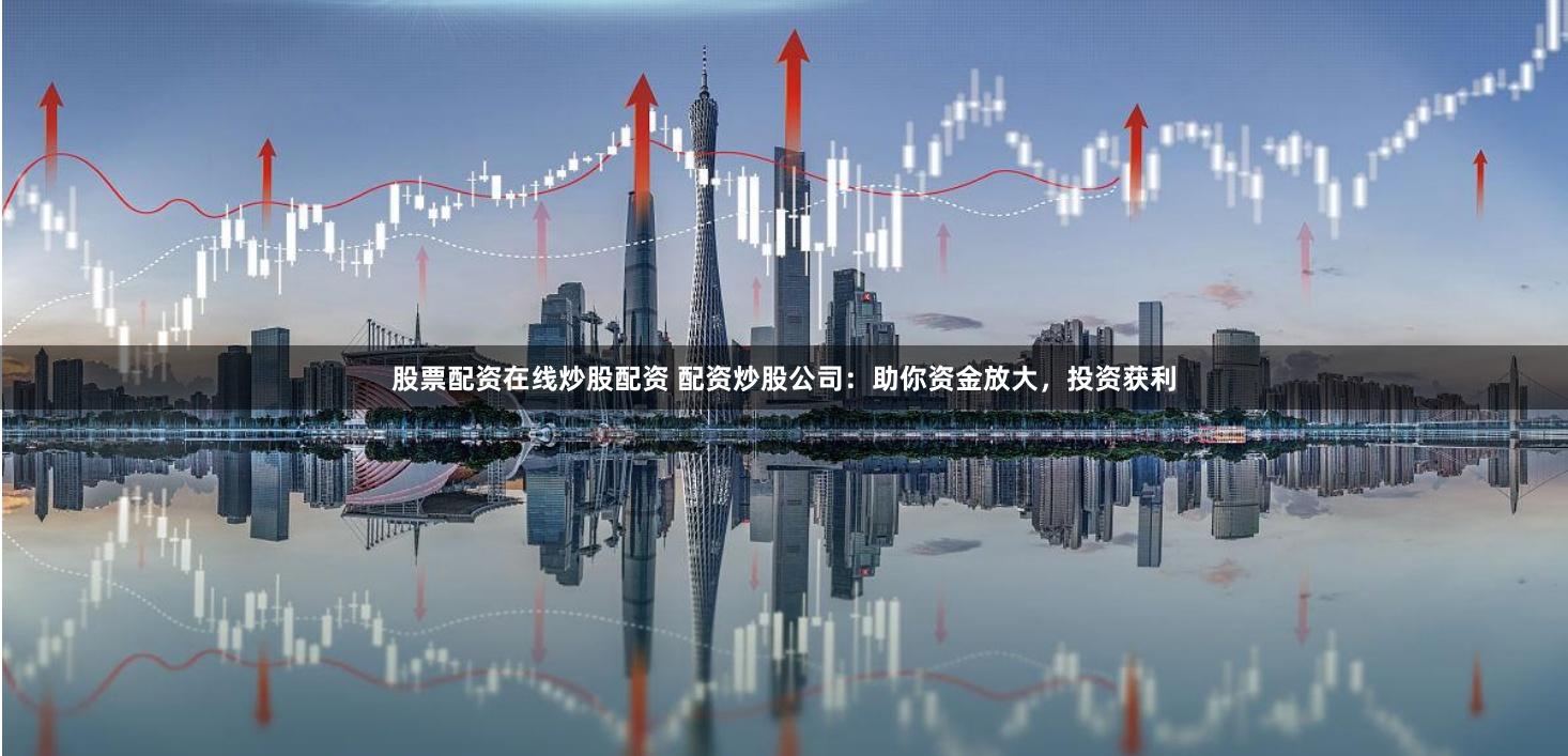 股票配资在线炒股配资 配资炒股公司：助你资金放大，投资获利