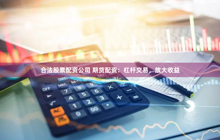 合法股票配资公司 期货配资：杠杆交易，放大收益