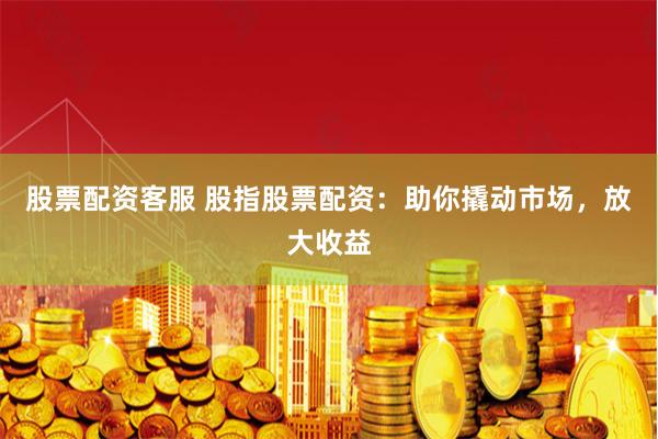 股票配资客服 股指股票配资:助你撬动市场,放大收益