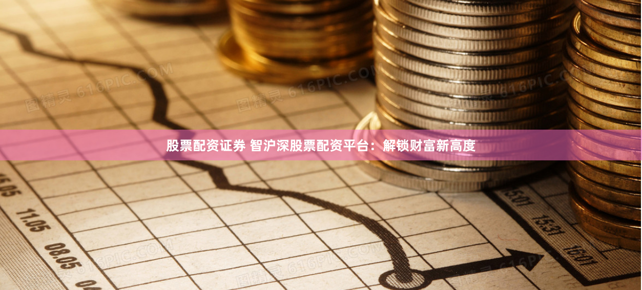 股票配资证券 智沪深股票配资平台:解锁财富新高度