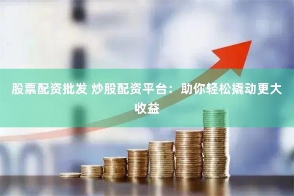 股票配资批发 炒股配资平台:助你轻松撬动更大收益