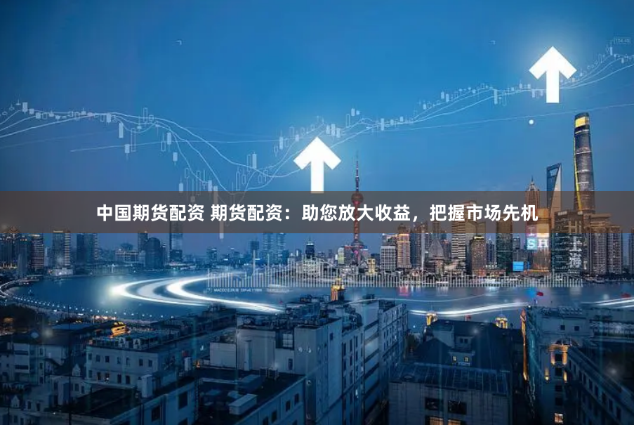 中国期货配资 期货配资:助您放大收益,把握市场先机