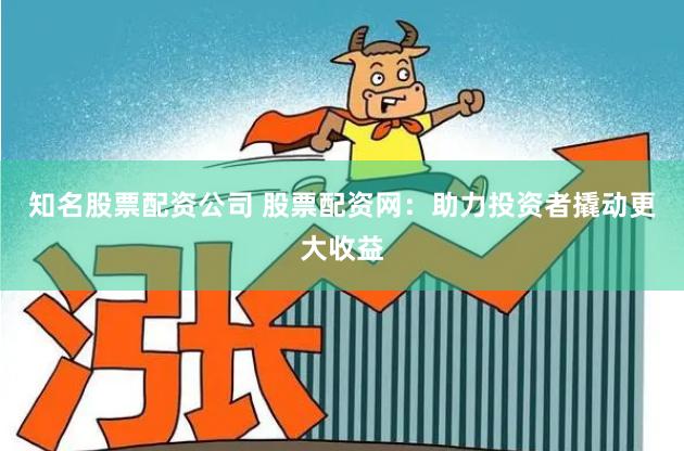 知名股票配资公司 股票配资网：助力投资者撬动更大收益